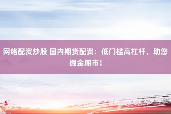 网络配资炒股 国内期货配资：低门槛高杠杆，助您掘金期市！