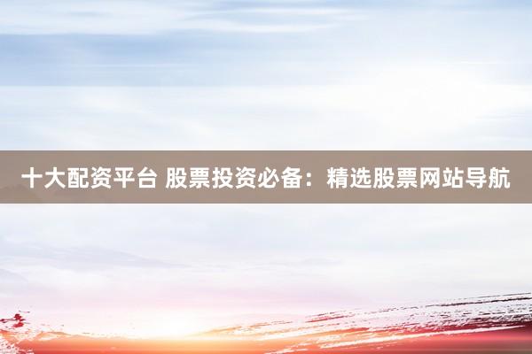 十大配资平台 股票投资必备：精选股票网站导航