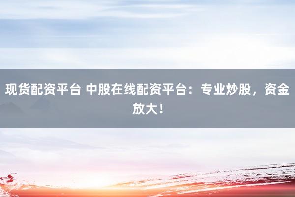 现货配资平台 中股在线配资平台：专业炒股，资金放大！