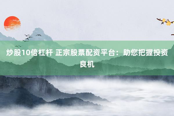 炒股10倍杠杆 正宗股票配资平台：助您把握投资良机