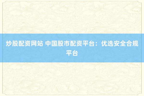 炒股配资网站 中国股市配资平台：优选安全合规平台