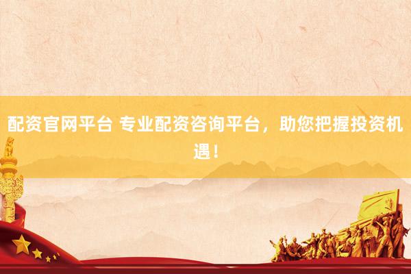 配资官网平台 专业配资咨询平台，助您把握投资机遇！