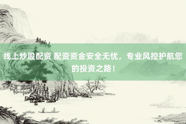 线上炒股配资 配资资金安全无忧，专业风控护航您的投资之路！