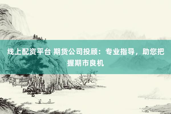 线上配资平台 期货公司投顾：专业指导，助您把握期市良机