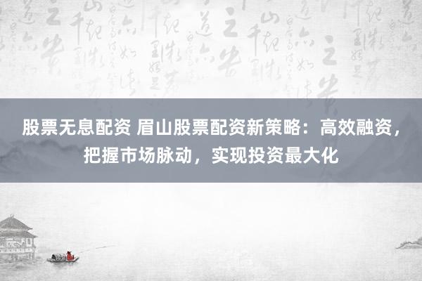股票无息配资 眉山股票配资新策略：高效融资，把握市场脉动，实现投资最大化