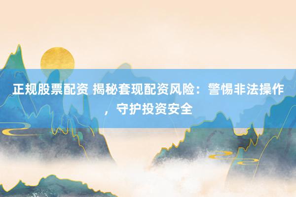 正规股票配资 揭秘套现配资风险：警惕非法操作，守护投资安全