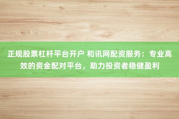 正规股票杠杆平台开户 和讯网配资服务：专业高效的资金配对平台，助力投资者稳健盈利