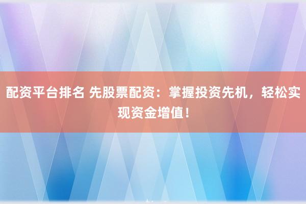 配资平台排名 先股票配资：掌握投资先机，轻松实现资金增值！