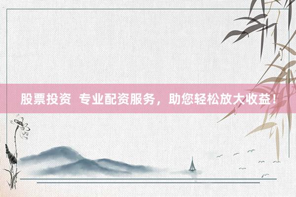 股票投资  专业配资服务，助您轻松放大收益！