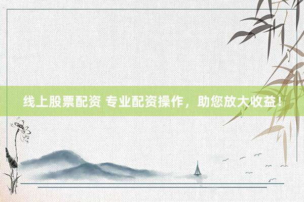 线上股票配资 专业配资操作，助您放大收益！