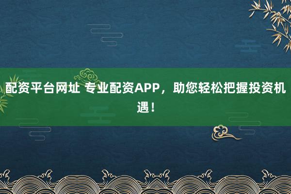 配资平台网址 专业配资APP，助您轻松把握投资机遇！