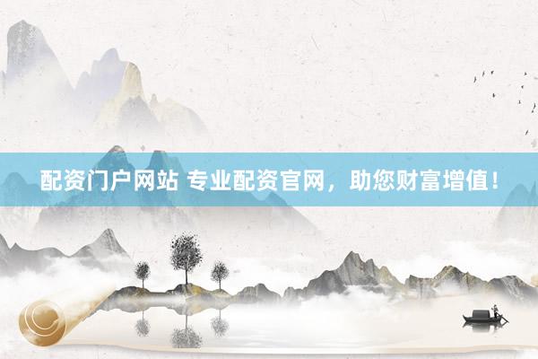 配资门户网站 专业配资官网，助您财富增值！