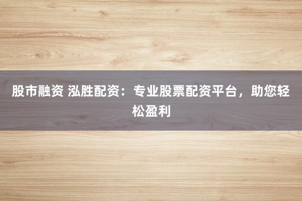 股市融资 泓胜配资：专业股票配资平台，助您轻松盈利