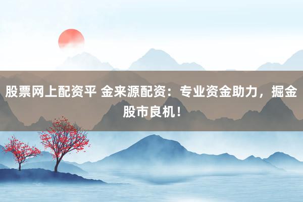 股票网上配资平 金来源配资：专业资金助力，掘金股市良机！