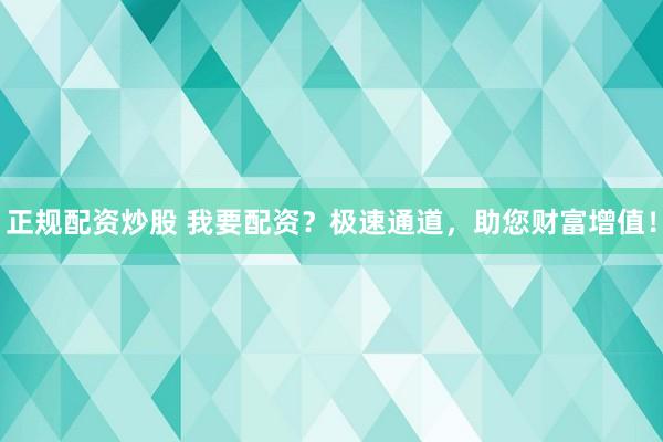 正规配资炒股 我要配资？极速通道，助您财富增值！