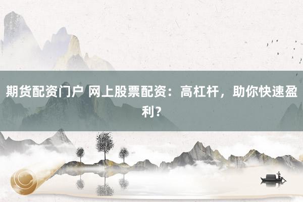 期货配资门户 网上股票配资：高杠杆，助你快速盈利？
