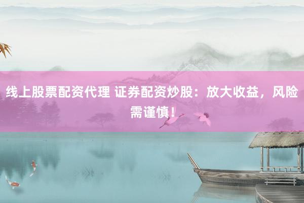 线上股票配资代理 证券配资炒股：放大收益，风险需谨慎！