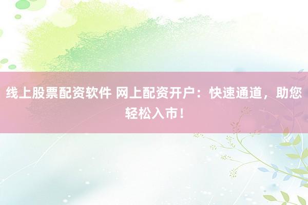 线上股票配资软件 网上配资开户：快速通道，助您轻松入市！