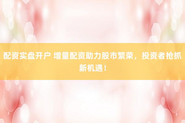 配资实盘开户 增量配资助力股市繁荣，投资者抢抓新机遇！
