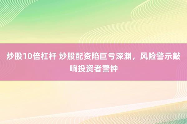 炒股10倍杠杆 炒股配资陷巨亏深渊，风险警示敲响投资者警钟