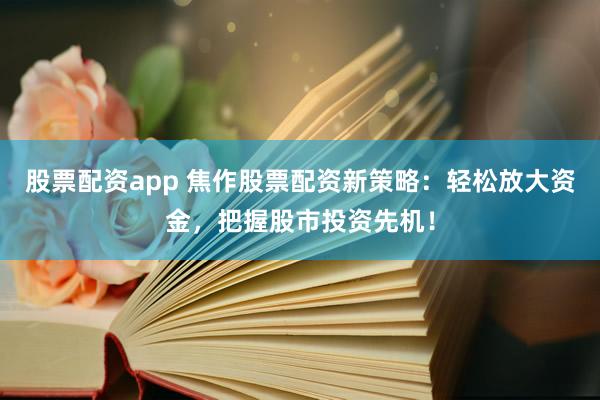 股票配资app 焦作股票配资新策略：轻松放大资金，把握股市投资先机！
