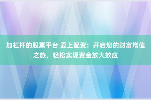 加杠杆的股票平台 爱上配资：开启您的财富增值之旅，轻松实现资金放大效应