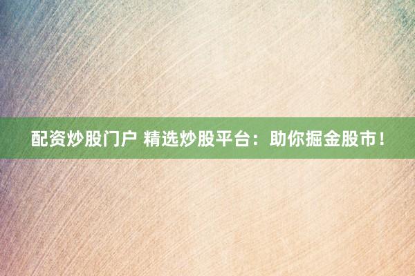 配资炒股门户 精选炒股平台：助你掘金股市！