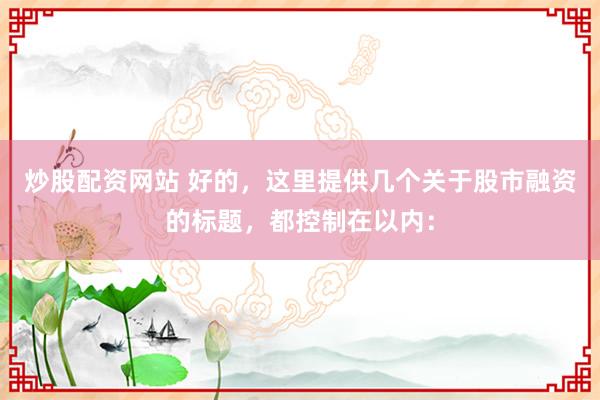 炒股配资网站 好的，这里提供几个关于股市融资的标题，都控制在以内：