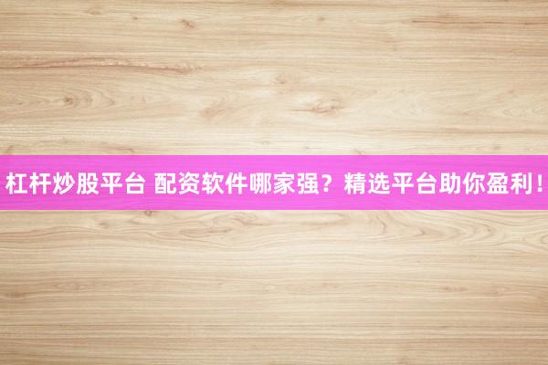 杠杆炒股平台 配资软件哪家强？精选平台助你盈利！