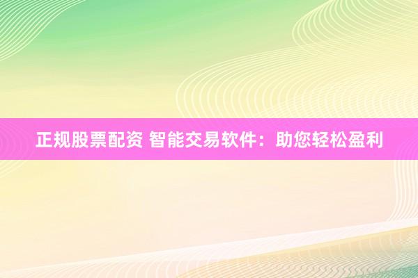 正规股票配资 智能交易软件：助您轻松盈利