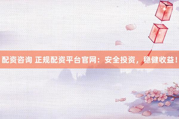 配资咨询 正规配资平台官网：安全投资，稳健收益！