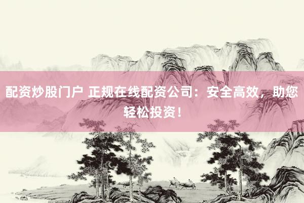 配资炒股门户 正规在线配资公司：安全高效，助您轻松投资！