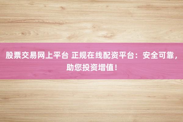 股票交易网上平台 正规在线配资平台：安全可靠，助您投资增值！