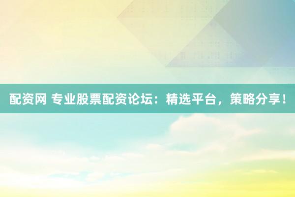 配资网 专业股票配资论坛：精选平台，策略分享！