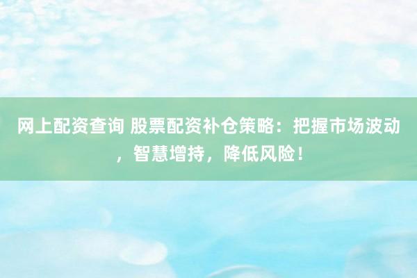 网上配资查询 股票配资补仓策略：把握市场波动，智慧增持，降低风险！