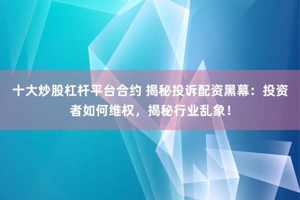 十大炒股杠杆平台合约 揭秘投诉配资黑幕：投资者如何维权，揭秘行业乱象！