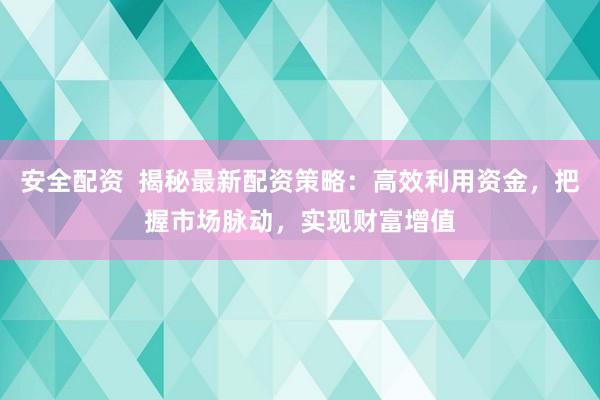 安全配资  揭秘最新配资策略：高效利用资金，把握市场脉动，实现财富增值