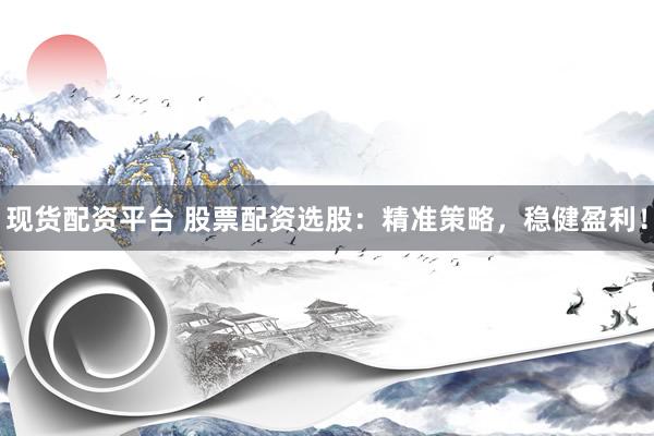 现货配资平台 股票配资选股：精准策略，稳健盈利！