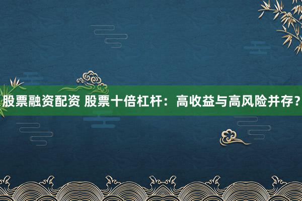 股票融资配资 股票十倍杠杆：高收益与高风险并存？