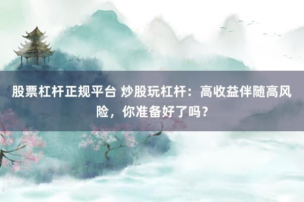 股票杠杆正规平台 炒股玩杠杆：高收益伴随高风险，你准备好了吗？