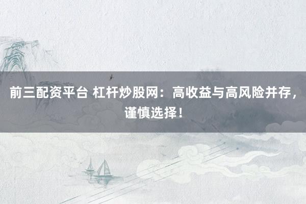 前三配资平台 杠杆炒股网：高收益与高风险并存，谨慎选择！