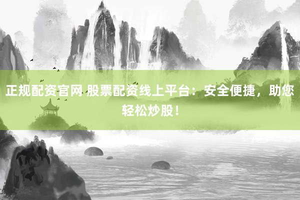 正规配资官网 股票配资线上平台：安全便捷，助您轻松炒股！