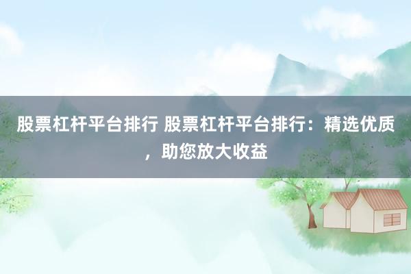 股票杠杆平台排行 股票杠杆平台排行：精选优质，助您放大收益