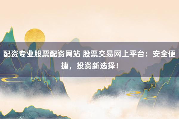 配资专业股票配资网站 股票交易网上平台：安全便捷，投资新选择！