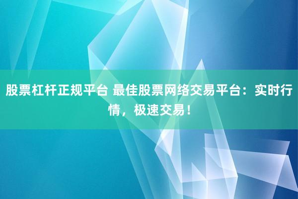 股票杠杆正规平台 最佳股票网络交易平台：实时行情，极速交易！
