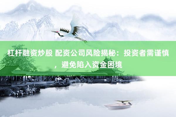 杠杆融资炒股 配资公司风险揭秘：投资者需谨慎，避免陷入资金困境