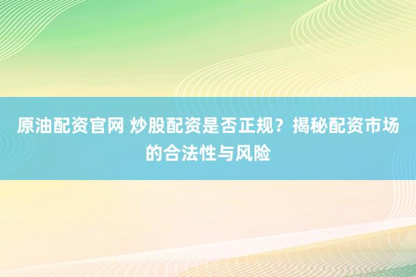 原油配资官网 炒股配资是否正规？揭秘配资市场的合法性与风险