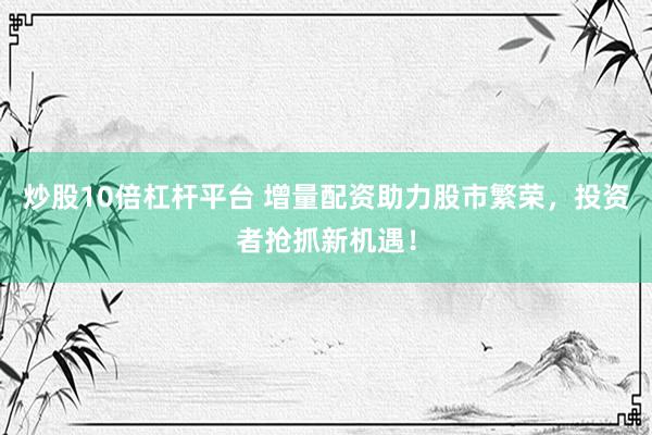 炒股10倍杠杆平台 增量配资助力股市繁荣，投资者抢抓新机遇！