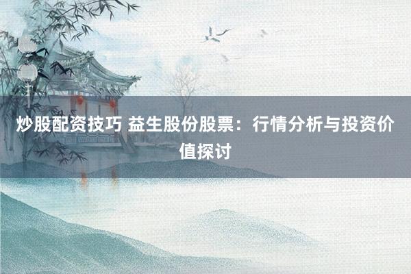 炒股配资技巧 益生股份股票：行情分析与投资价值探讨