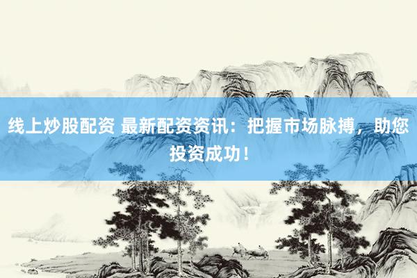线上炒股配资 最新配资资讯：把握市场脉搏，助您投资成功！